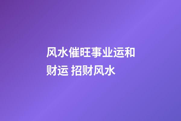 风水催旺事业运和财运 招财风水
